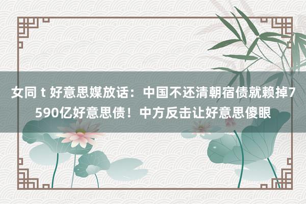 女同 t 好意思媒放话：中国不还清朝宿债就赖掉7590亿好意思债！中方反击让好意思傻眼