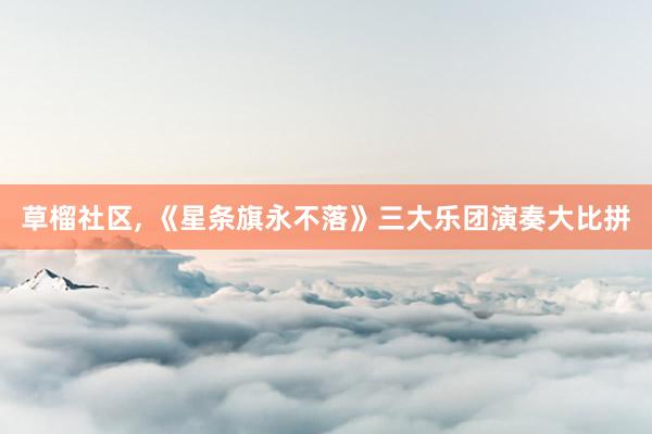 草榴社区， 《星条旗永不落》三大乐团演奏大比拼