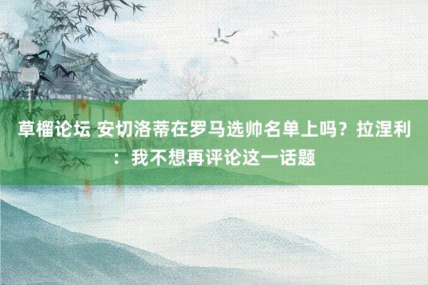 草榴论坛 安切洛蒂在罗马选帅名单上吗？拉涅利：我不想再评论这一话题