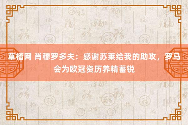 草榴网 肖穆罗多夫：感谢苏莱给我的助攻，罗马会为欧冠资历养精蓄锐