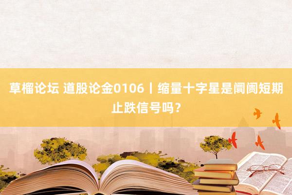 草榴论坛 道股论金0106丨缩量十字星是阛阓短期止跌信号吗？