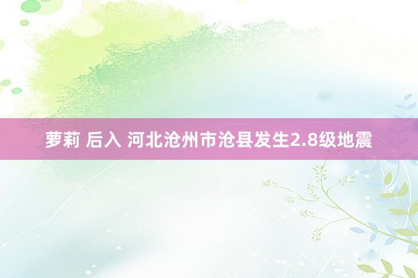 萝莉 后入 河北沧州市沧县发生2.8级地震
