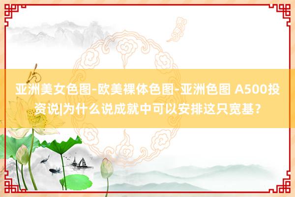 亚洲美女色图-欧美裸体色图-亚洲色图 A500投资说|为什么说成就中可以安排这只宽基？