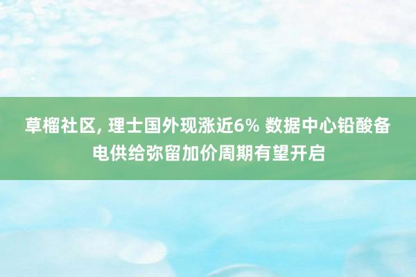 草榴社区， 理士国外现涨近6% 数据中心铅酸备电供给弥留加价周期有望开启