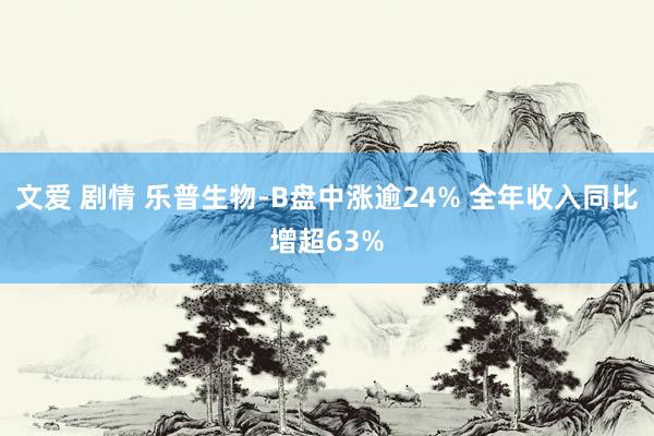 文爱 剧情 乐普生物-B盘中涨逾24% 全年收入同比增超63%