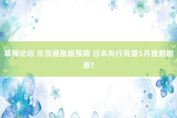 草榴论坛 东京通胀超预期 日本央行有望5月提前加息?