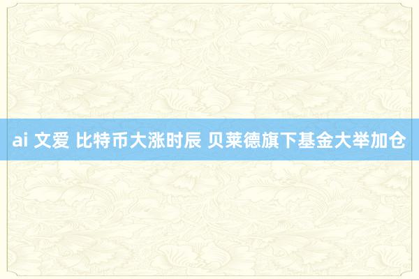 ai 文爱 比特币大涨时辰 贝莱德旗下基金大举加仓
