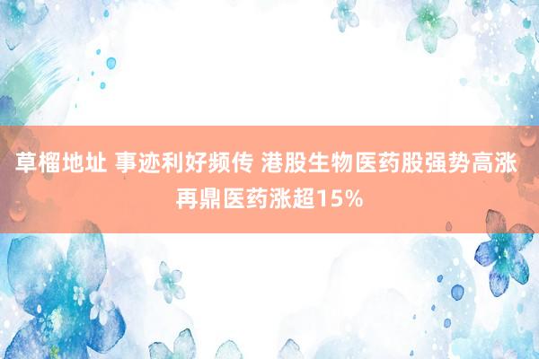 草榴地址 事迹利好频传 港股生物医药股强势高涨 再鼎医药涨超15%