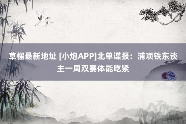 草榴最新地址 [小炮APP]北单谍报：浦项铁东谈主一周双赛体能吃紧