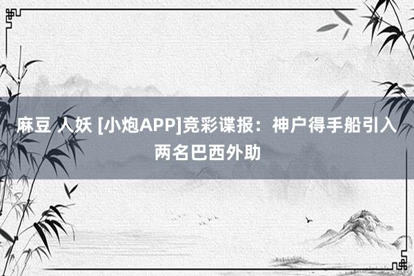 麻豆 人妖 [小炮APP]竞彩谍报：神户得手船引入两名巴西外助