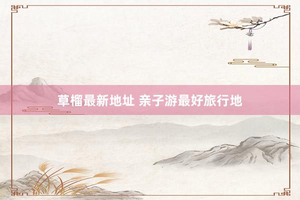 草榴最新地址 亲子游最好旅行地