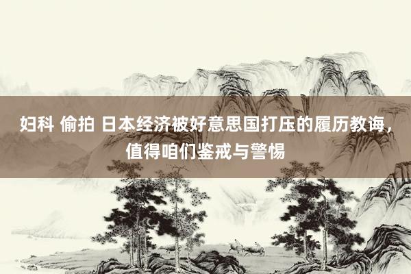 妇科 偷拍 日本经济被好意思国打压的履历教诲，值得咱们鉴戒与警惕