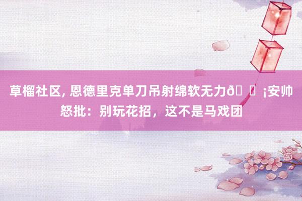 草榴社区， 恩德里克单刀吊射绵软无力😡安帅怒批：别玩花招，这不是马戏团