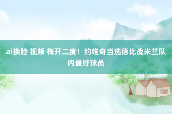 ai换脸 视频 梅开二度！约维奇当选德比战米兰队内最好球员