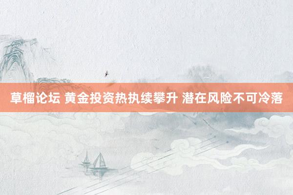 草榴论坛 黄金投资热执续攀升 潜在风险不可冷落