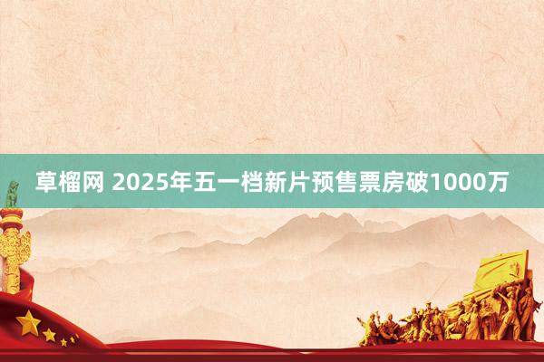 草榴网 2025年五一档新片预售票房破1000万