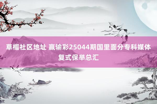 草榴社区地址 赢输彩25044期国里面分专科媒体复式保举总汇