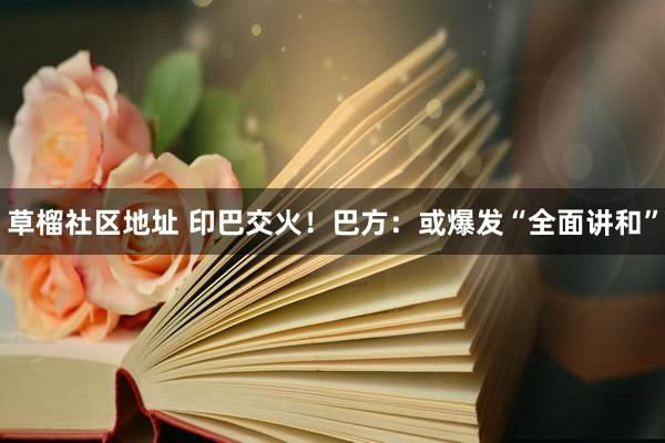草榴社区地址 印巴交火！巴方：或爆发“全面讲和”