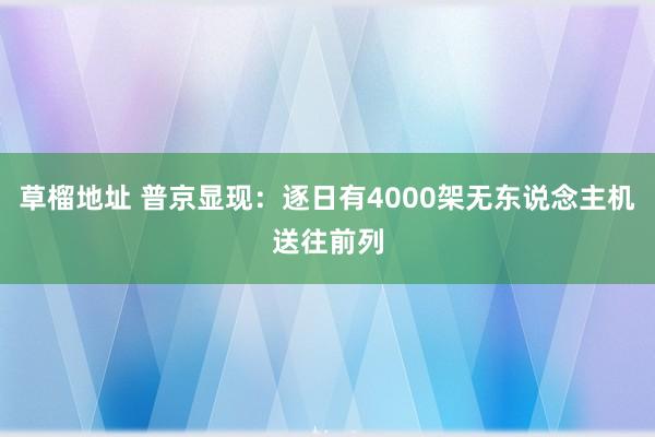 草榴地址 普京显现:逐日有4000架无东说念主机送往前列