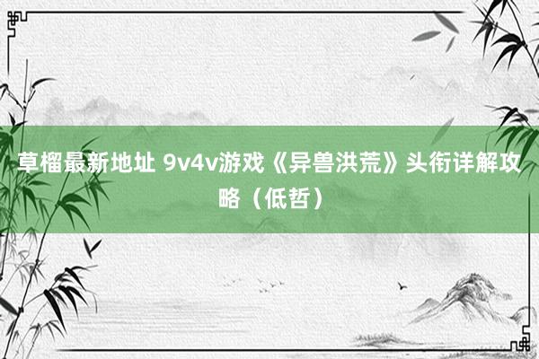 草榴最新地址 9v4v游戏《异兽洪荒》头衔详解攻略（低哲）