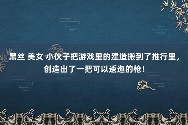 黑丝 美女 小伙子把游戏里的建造搬到了推行里，创造出了一把可以逶迤的枪！