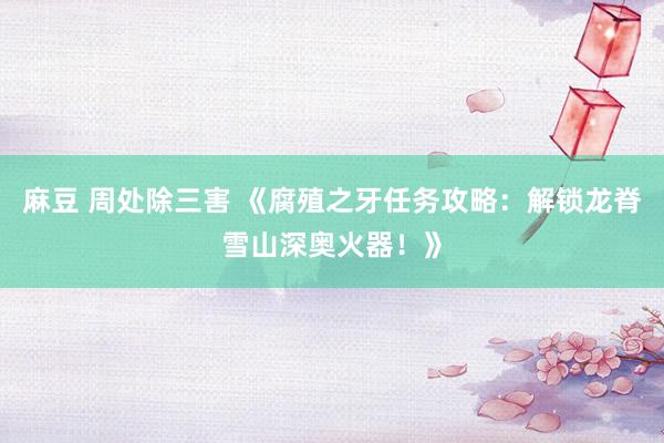 麻豆 周处除三害 《腐殖之牙任务攻略：解锁龙脊雪山深奥火器！》