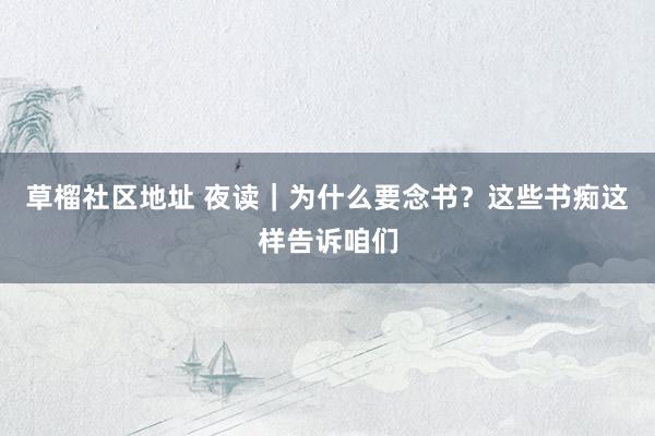 草榴社区地址 夜读｜为什么要念书？这些书痴这样告诉咱们
