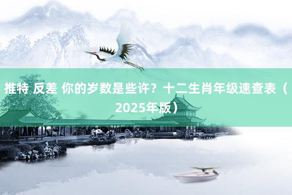 推特 反差 你的岁数是些许？十二生肖年级速查表（2025年版）