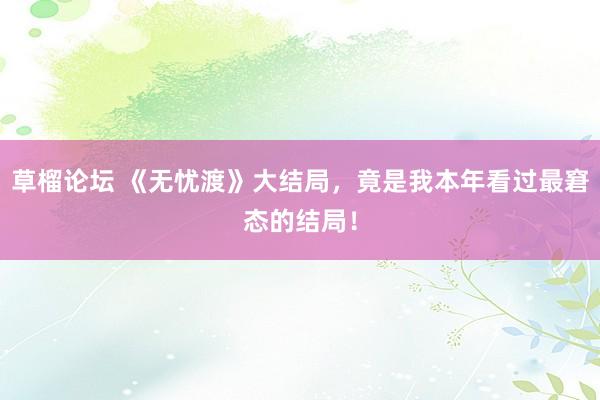 草榴论坛 《无忧渡》大结局，竟是我本年看过最窘态的结局！
