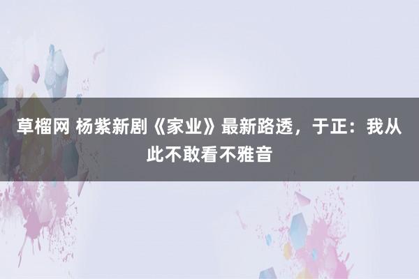 草榴网 杨紫新剧《家业》最新路透，于正：我从此不敢看不雅音