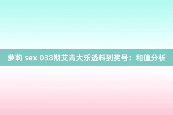 萝莉 sex 038期艾青大乐透料到奖号：和值分析