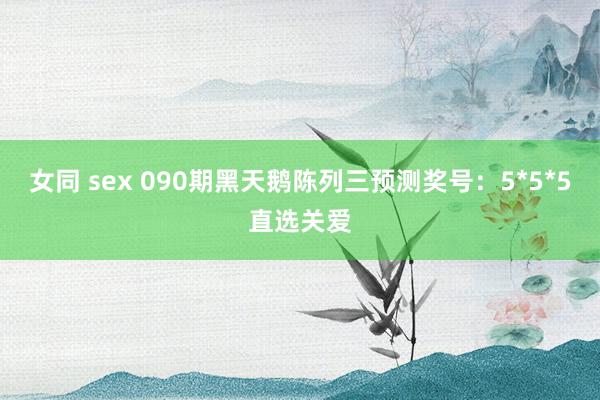 女同 sex 090期黑天鹅陈列三预测奖号：5*5*5直选关爱